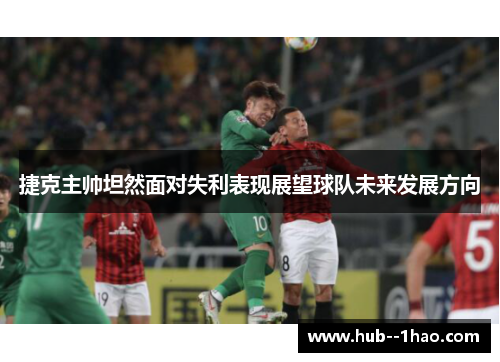 捷克主帅坦然面对失利表现展望球队未来发展方向