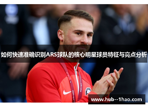 如何快速准确识别ARS球队的核心明星球员特征与亮点分析