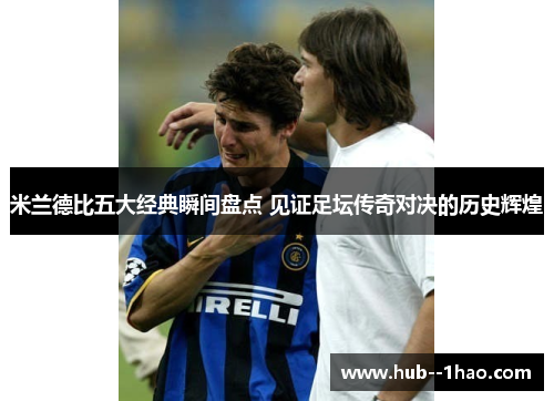 米兰德比五大经典瞬间盘点 见证足坛传奇对决的历史辉煌