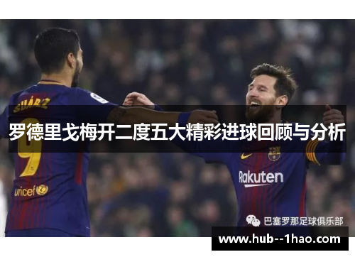 罗德里戈梅开二度五大精彩进球回顾与分析