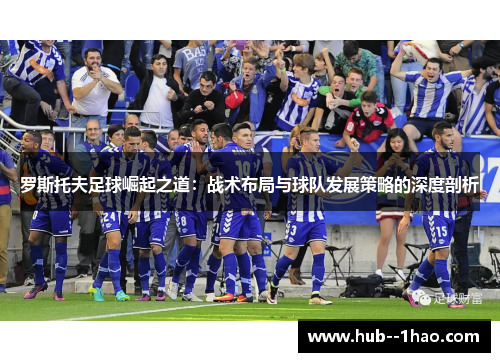 罗斯托夫足球崛起之道：战术布局与球队发展策略的深度剖析