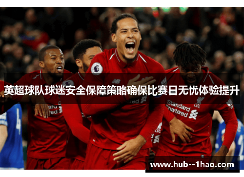 英超球队球迷安全保障策略确保比赛日无忧体验提升 英超球队球迷安全保障策略确保比赛日无忧体验提升