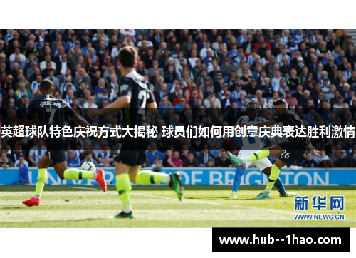 英超球队特色庆祝方式大揭秘 球员们如何用创意庆典表达胜利激情 英超球队特色庆祝方式大揭秘 球员们如何用创意庆典表达胜利激情