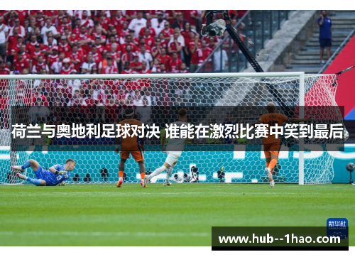 荷兰与奥地利足球对决 谁能在激烈比赛中笑到最后