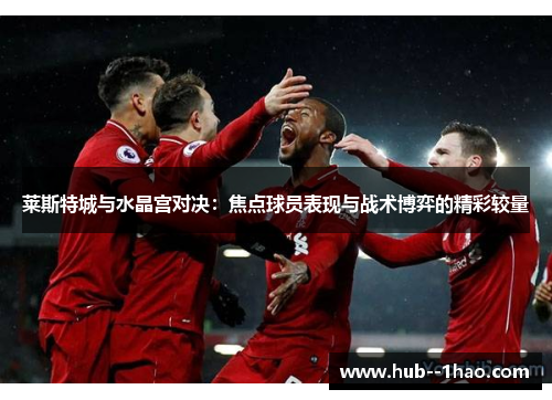 莱斯特城与水晶宫对决：焦点球员表现与战术博弈的精彩较量