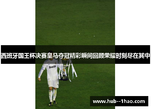 西班牙国王杯决赛皇马夺冠精彩瞬间回顾荣耀时刻尽在其中 西班牙国王杯决赛皇马夺冠精彩瞬间回顾荣耀时刻尽在其中