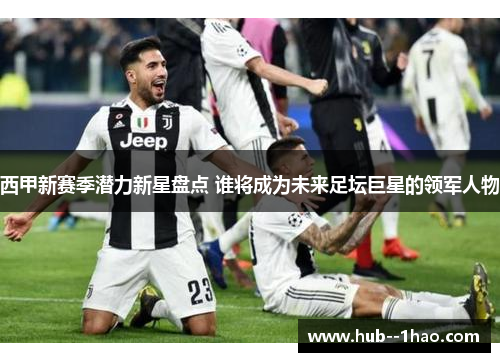 西甲新赛季潜力新星盘点 谁将成为未来足坛巨星的领军人物 西甲新赛季潜力新星盘点 谁将成为未来足坛巨星的领军人物