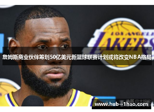 詹姆斯商业伙伴筹划50亿美元新篮球联赛计划或将改变NBA格局 詹姆斯商业伙伴筹划50亿美元新篮球联赛计划或将改变NBA格局