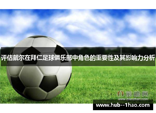 评估戴尔在拜仁足球俱乐部中角色的重要性及其影响力分析 评估戴尔在拜仁足球俱乐部中角色的重要性及其影响力分析