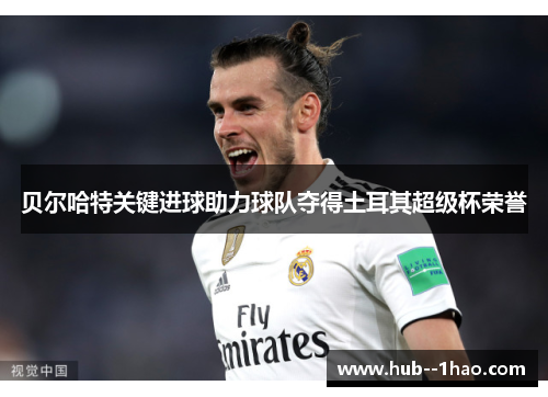 贝尔哈特关键进球助力球队夺得土耳其超级杯荣誉 贝尔哈特关键进球助力球队夺得土耳其超级杯荣誉