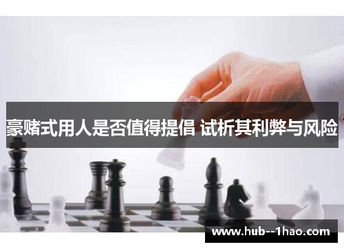 豪赌式用人是否值得提倡 试析其利弊与风险 豪赌式用人是否值得提倡 试析其利弊与风险