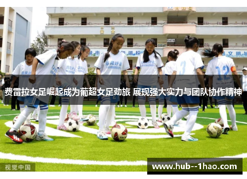 费雷拉女足崛起成为葡超女足劲旅 展现强大实力与团队协作精神 费雷拉女足崛起成为葡超女足劲旅 展现强大实力与团队协作精神