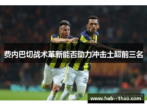 费内巴切战术革新能否助力冲击土超前三名 费内巴切战术革新能否助力冲击土超前三名