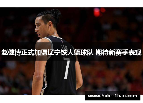 赵健博正式加盟辽宁铁人篮球队 期待新赛季表现 赵健博正式加盟辽宁铁人篮球队 期待新赛季表现