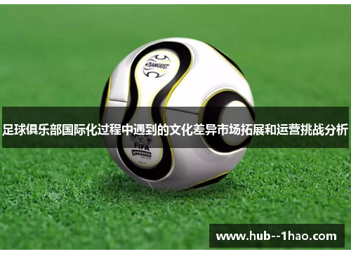 足球俱乐部国际化过程中遇到的文化差异市场拓展和运营挑战分析 足球俱乐部国际化过程中遇到的文化差异市场拓展和运营挑战分析