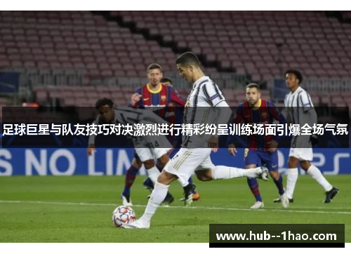 足球巨星与队友技巧对决激烈进行精彩纷呈训练场面引爆全场气氛 足球巨星与队友技巧对决激烈进行精彩纷呈训练场面引爆全场气氛
