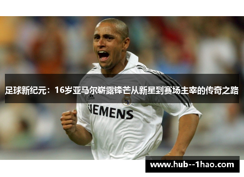 足球新纪元:16岁亚马尔崭露锋芒从新星到赛场主宰的传奇之路 足球新纪元:16岁亚马尔崭露锋芒从新星到赛场主宰的传奇之路