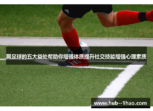 踢足球的五大益处帮助你增强体质提升社交技能增强心理素质 踢足球的五大益处帮助你增强体质提升社交技能增强心理素质