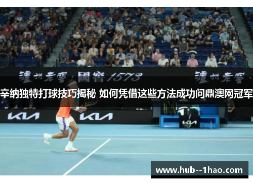 辛纳独特打球技巧揭秘 如何凭借这些方法成功问鼎澳网冠军 辛纳独特打球技巧揭秘 如何凭借这些方法成功问鼎澳网冠军