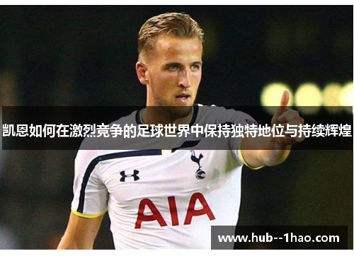 凯恩如何在激烈竞争的足球世界中保持独特地位与持续辉煌 凯恩如何在激烈竞争的足球世界中保持独特地位与持续辉煌