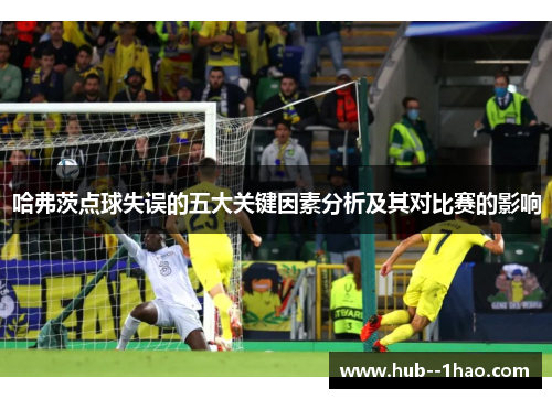 哈弗茨点球失误的五大关键因素分析及其对比赛的影响 哈弗茨点球失误的五大关键因素分析及其对比赛的影响