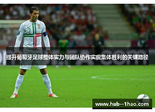 提升葡萄牙足球整体实力与团队协作实现集体胜利的关键路径