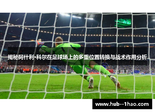 揭秘阿什利·科尔在足球场上的多重位置转换与战术作用分析 揭秘阿什利·科尔在足球场上的多重位置转换与战术作用分析