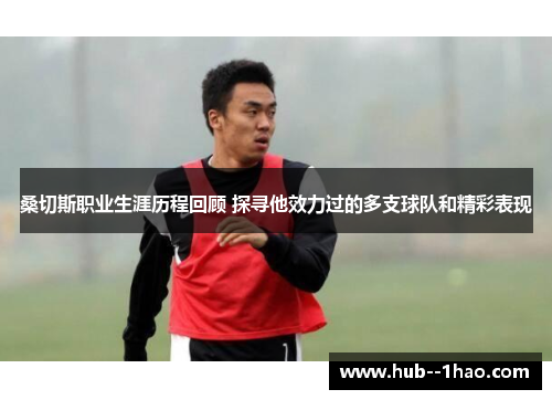 桑切斯职业生涯历程回顾 探寻他效力过的多支球队和精彩表现 桑切斯职业生涯历程回顾 探寻他效力过的多支球队和精彩表现