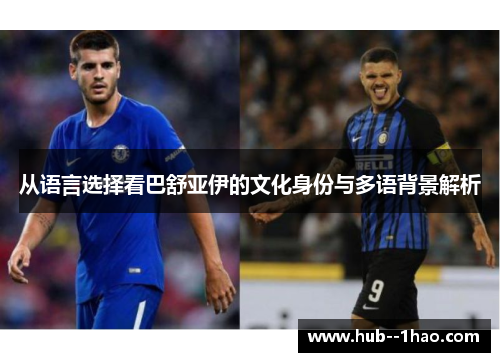 从语言选择看巴舒亚伊的文化身份与多语背景解析 从语言选择看巴舒亚伊的文化身份与多语背景解析