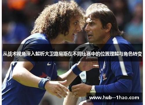 从战术视角深入解析大卫路易斯在不同比赛中的位置理解与角色转变 从战术视角深入解析大卫路易斯在不同比赛中的位置理解与角色转变