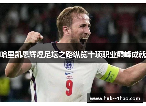 哈里凯恩辉煌足坛之路纵览十项职业巅峰成就 哈里凯恩辉煌足坛之路纵览十项职业巅峰成就