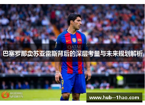 巴塞罗那卖苏亚雷斯背后的深层考量与未来规划解析 巴塞罗那卖苏亚雷斯背后的深层考量与未来规划解析
