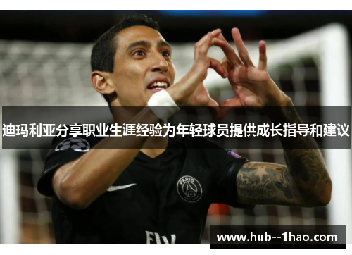 迪玛利亚分享职业生涯经验为年轻球员提供成长指导和建议 迪玛利亚分享职业生涯经验为年轻球员提供成长指导和建议