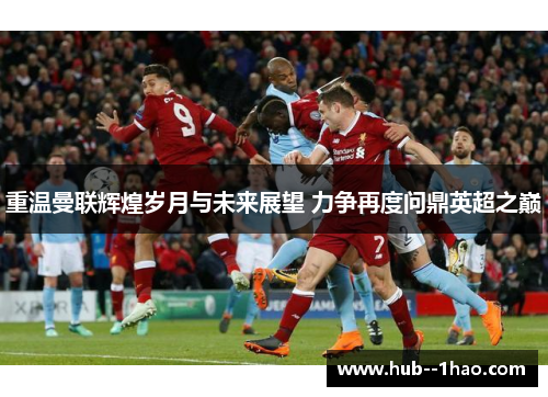 重温曼联辉煌岁月与未来展望 力争再度问鼎英超之巅 重温曼联辉煌岁月与未来展望 力争再度问鼎英超之巅