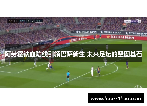 阿劳霍铁血防线引领巴萨新生 未来足坛的坚固基石