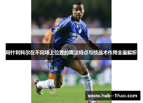 阿什利科尔在不同场上位置的踢法特点与技战术作用全面解析 阿什利科尔在不同场上位置的踢法特点与技战术作用全面解析
