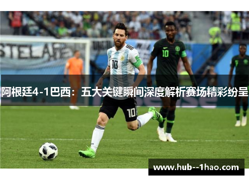 阿根廷4-1巴西：五大关键瞬间深度解析赛场精彩纷呈