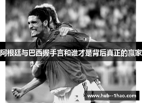 阿根廷与巴西握手言和谁才是背后真正的赢家