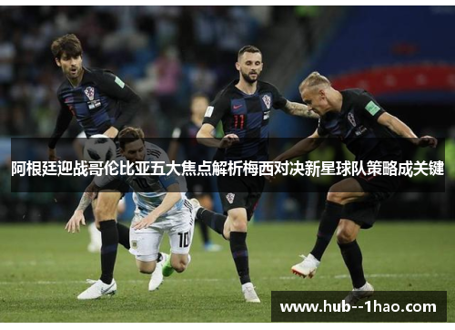 阿根廷迎战哥伦比亚五大焦点解析梅西对决新星球队策略成关键
