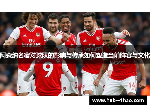 阿森纳名宿对球队的影响与传承如何塑造当前阵容与文化 阿森纳名宿对球队的影响与传承如何塑造当前阵容与文化