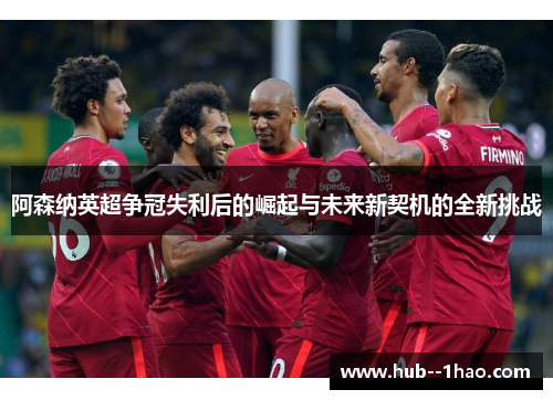 阿森纳英超争冠失利后的崛起与未来新契机的全新挑战 阿森纳英超争冠失利后的崛起与未来新契机的全新挑战