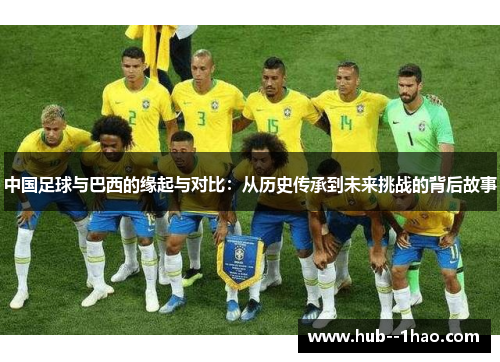 中国足球与巴西的缘起与对比:从历史传承到未来挑战的背后故事 中国足球与巴西的缘起与对比:从历史传承到未来挑战的背后故事