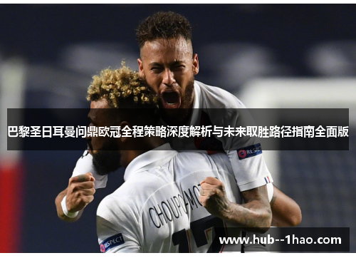 巴黎圣日耳曼问鼎欧冠全程策略深度解析与未来取胜路径指南全面版 巴黎圣日耳曼问鼎欧冠全程策略深度解析与未来取胜路径指南全面版