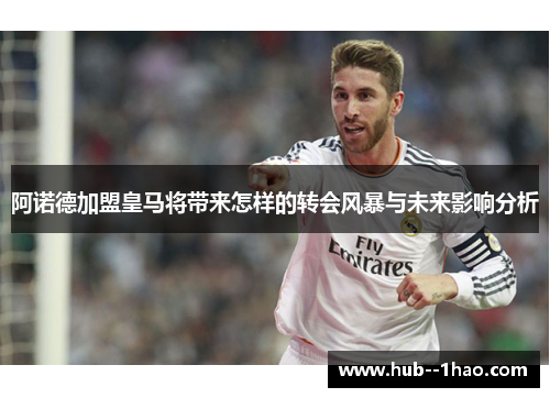 阿诺德加盟皇马将带来怎样的转会风暴与未来影响分析