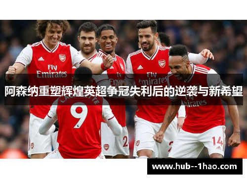 阿森纳重塑辉煌英超争冠失利后的逆袭与新希望