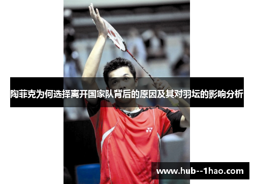 陶菲克为何选择离开国家队背后的原因及其对羽坛的影响分析