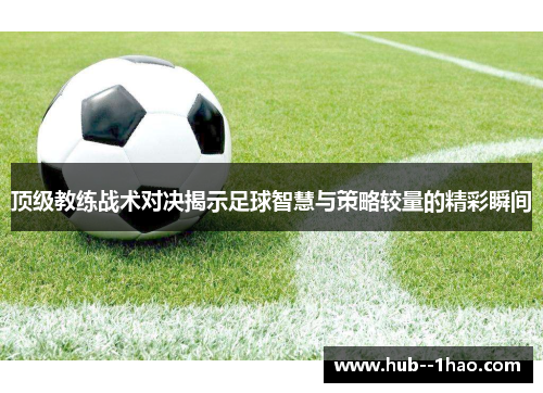 顶级教练战术对决揭示足球智慧与策略较量的精彩瞬间 顶级教练战术对决揭示足球智慧与策略较量的精彩瞬间