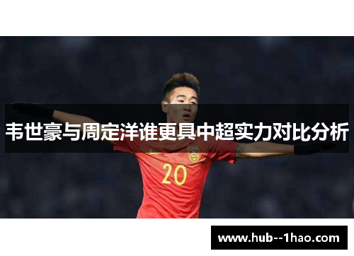 韦世豪与周定洋谁更具中超实力对比分析 韦世豪与周定洋谁更具中超实力对比分析