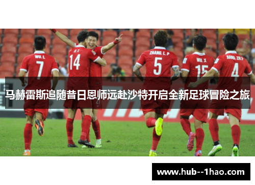 马赫雷斯追随昔日恩师远赴沙特开启全新足球冒险之旅
