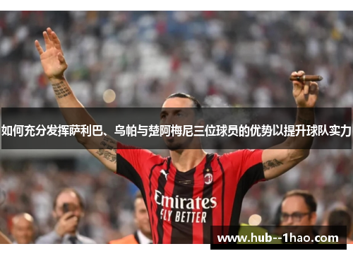 如何充分发挥萨利巴、乌帕与楚阿梅尼三位球员的优势以提升球队实力